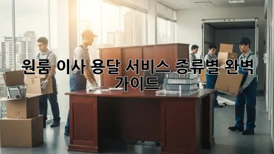 원룸 이사, 용달 서비스 종류별 완벽 가이드