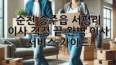 순천 승주읍 서평리 이사, 걱정 끝! 완벽 이사 서비스 가이드